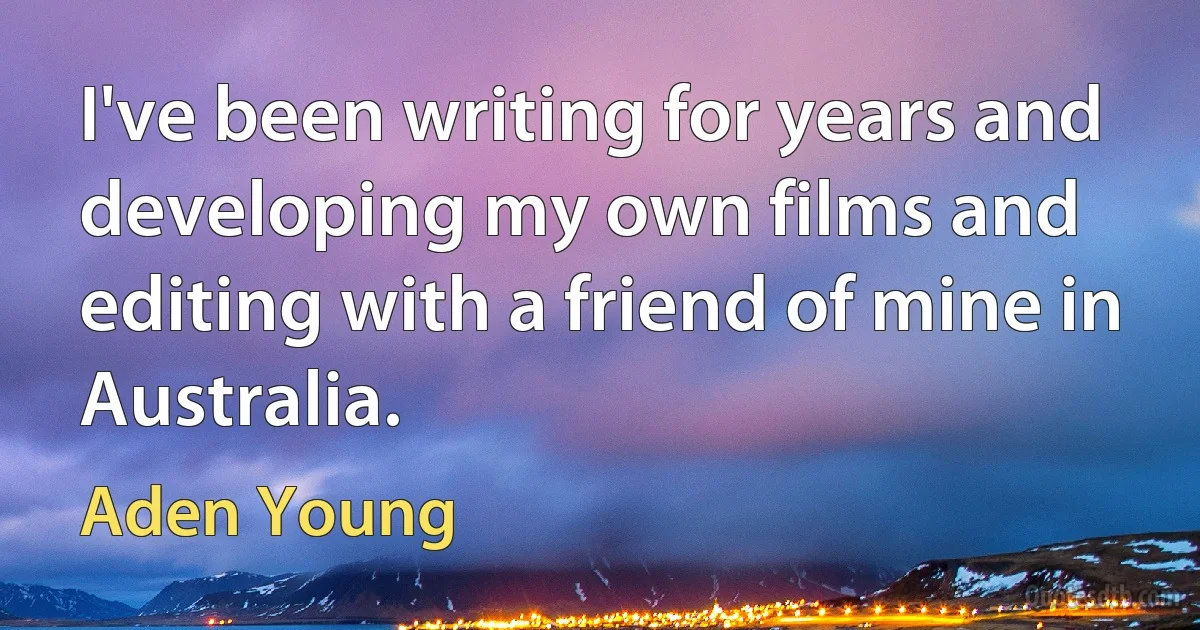 I've been writing for years and developing my own films and editing with a friend of mine in Australia. (Aden Young)