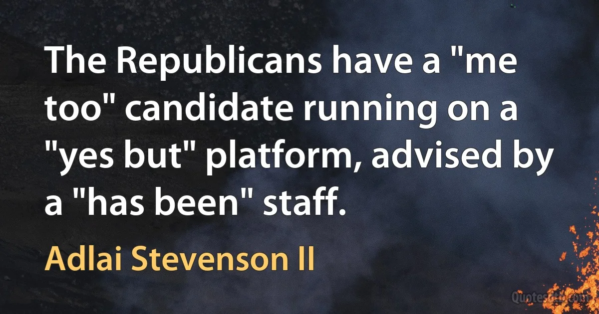 The Republicans have a "me too" candidate running on a "yes but" platform, advised by a "has been" staff. (Adlai Stevenson II)