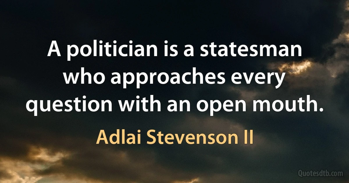 A politician is a statesman who approaches every question with an open mouth. (Adlai Stevenson II)