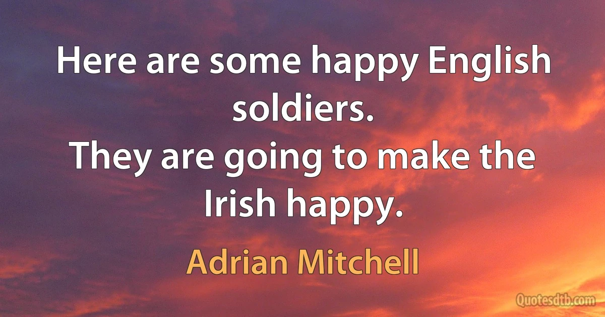 Here are some happy English soldiers.
They are going to make the Irish happy. (Adrian Mitchell)