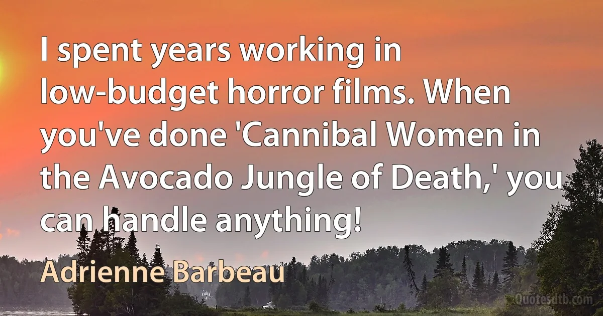 I spent years working in low-budget horror films. When you've done 'Cannibal Women in the Avocado Jungle of Death,' you can handle anything! (Adrienne Barbeau)