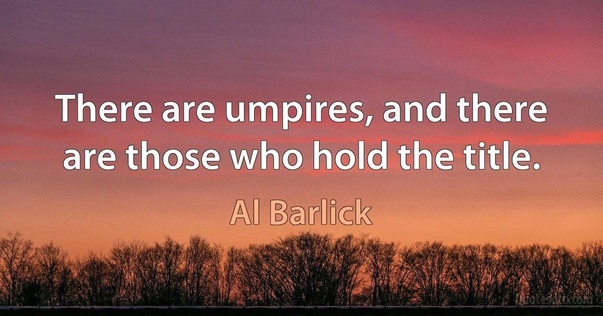 There are umpires, and there are those who hold the title. (Al Barlick)