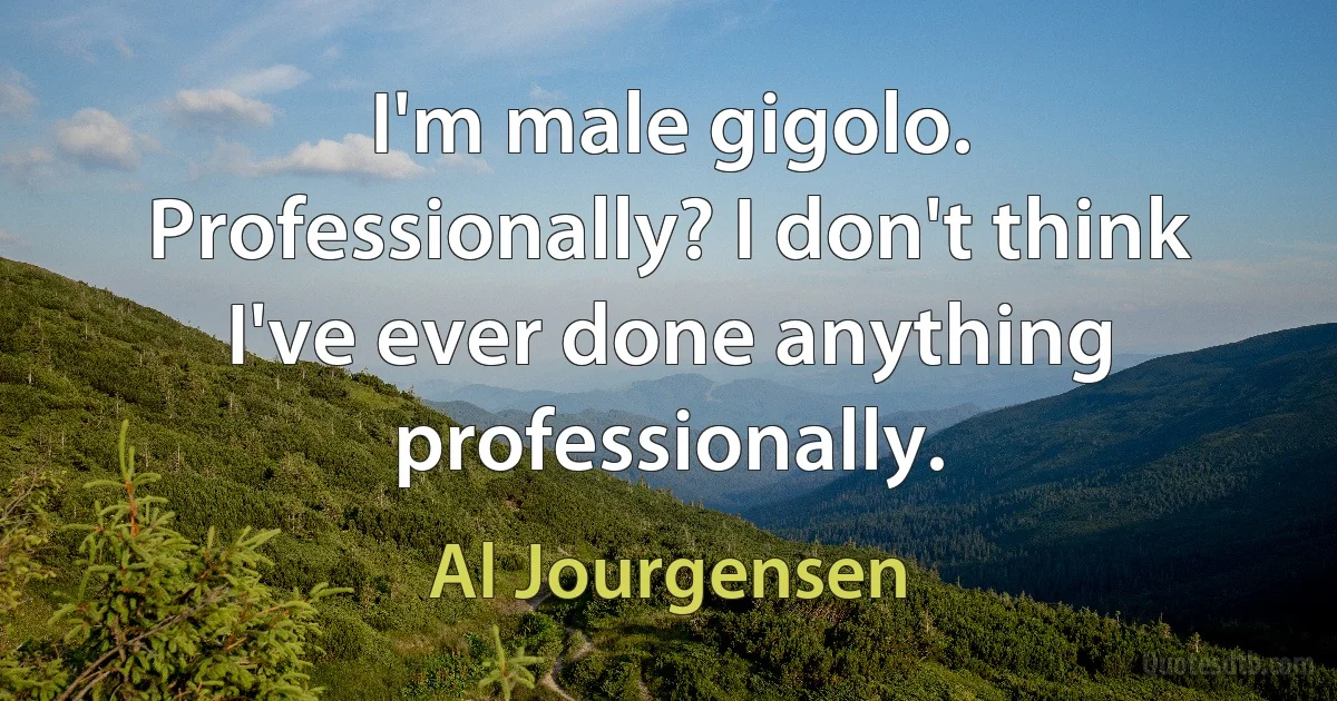 I'm male gigolo. Professionally? I don't think I've ever done anything professionally. (Al Jourgensen)