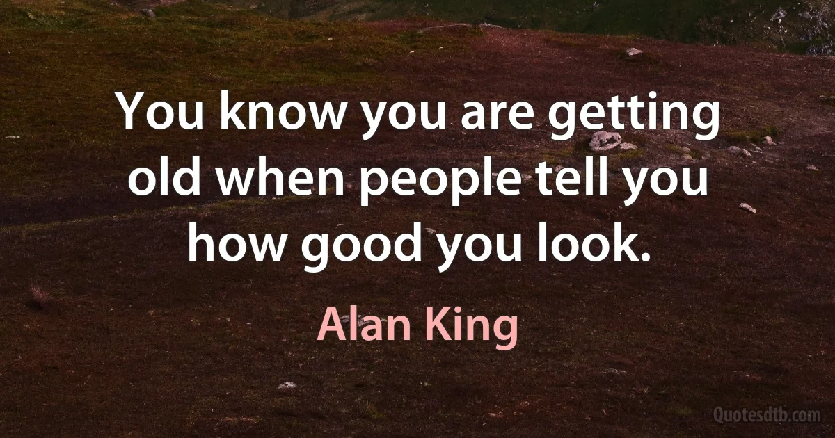 You know you are getting old when people tell you how good you look. (Alan King)