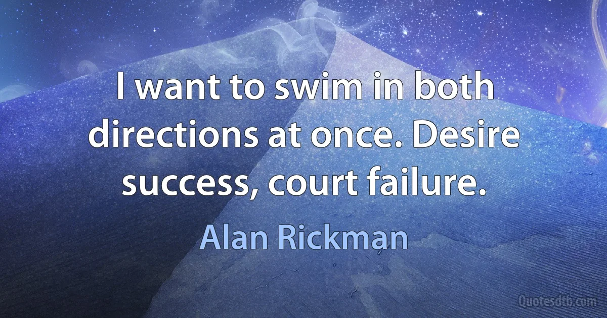 I want to swim in both directions at once. Desire success, court failure. (Alan Rickman)