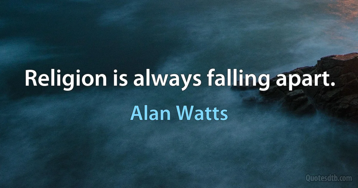 Religion is always falling apart. (Alan Watts)