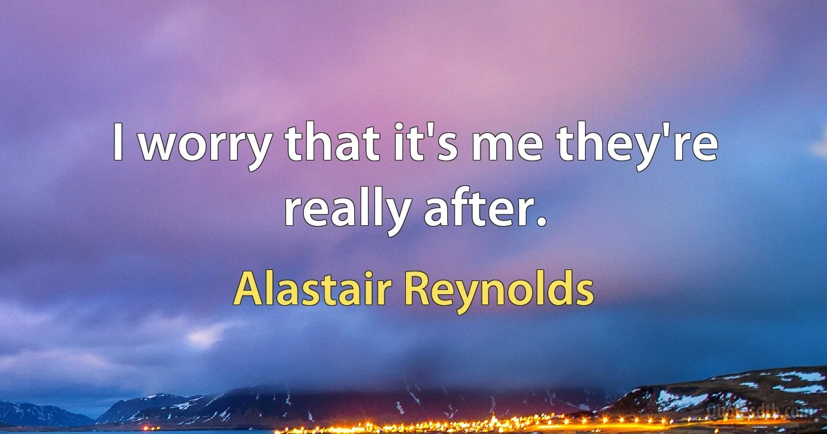 I worry that it's me they're really after. (Alastair Reynolds)