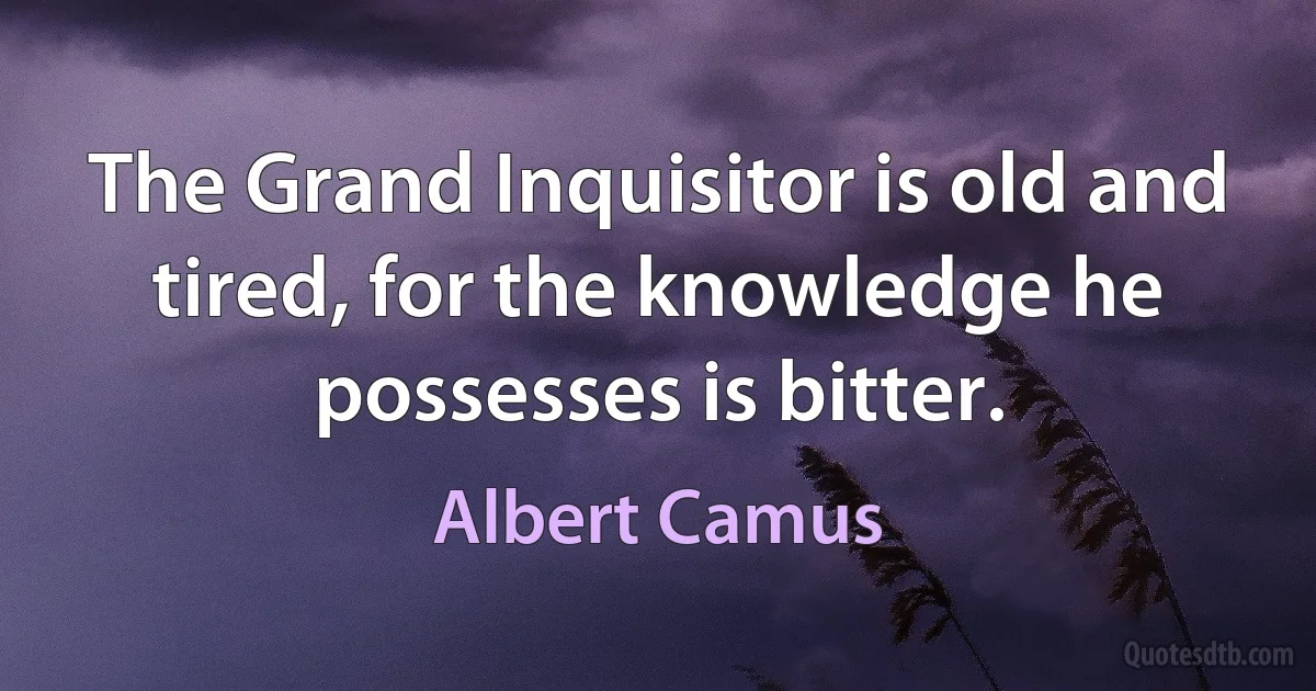 The Grand Inquisitor is old and tired, for the knowledge he possesses is bitter. (Albert Camus)