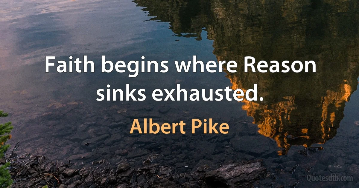 Faith begins where Reason sinks exhausted. (Albert Pike)