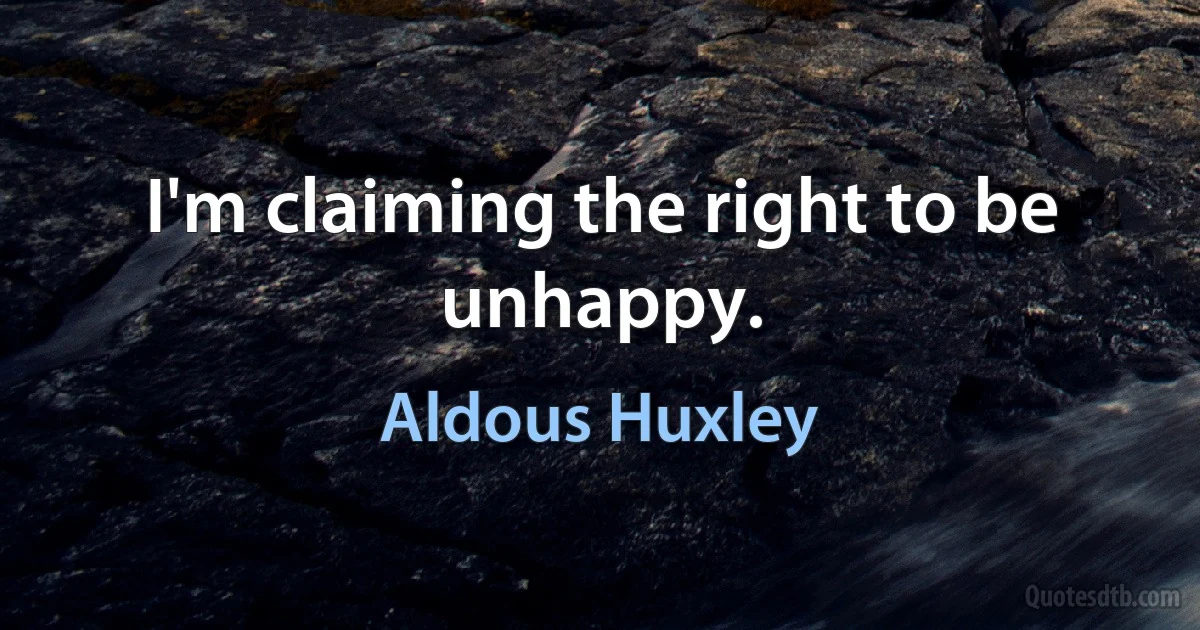 I'm claiming the right to be unhappy. (Aldous Huxley)