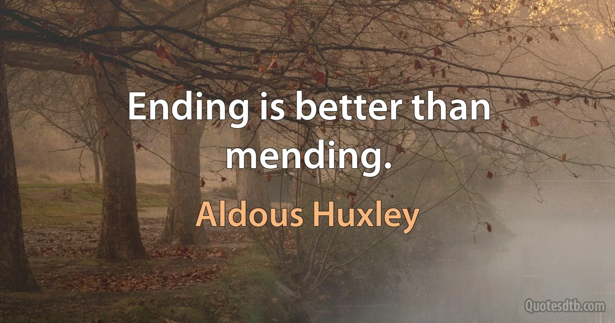 Ending is better than mending. (Aldous Huxley)