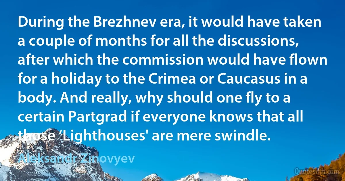 During the Brezhnev era, it would have taken a couple of months for all the discussions, after which the commission would have flown for a holiday to the Crimea or Caucasus in a body. And really, why should one fly to a certain Partgrad if everyone knows that all those ‘Lighthouses' are mere swindle. (Aleksandr Zinovyev)