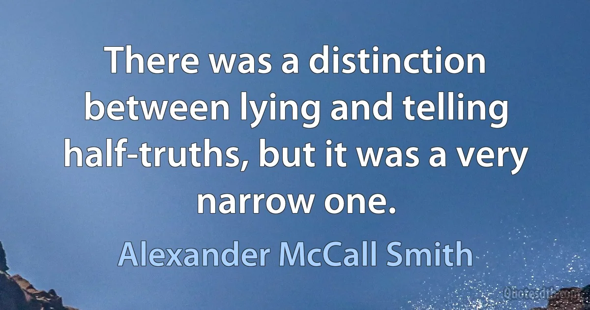 There was a distinction between lying and telling half-truths, but it was a very narrow one. (Alexander McCall Smith)