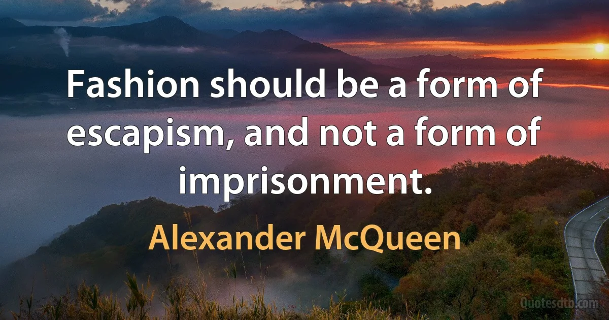 Fashion should be a form of escapism, and not a form of imprisonment. (Alexander McQueen)