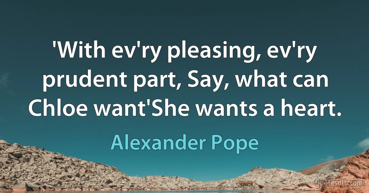 'With ev'ry pleasing, ev'ry prudent part, Say, what can Chloe want'She wants a heart. (Alexander Pope)