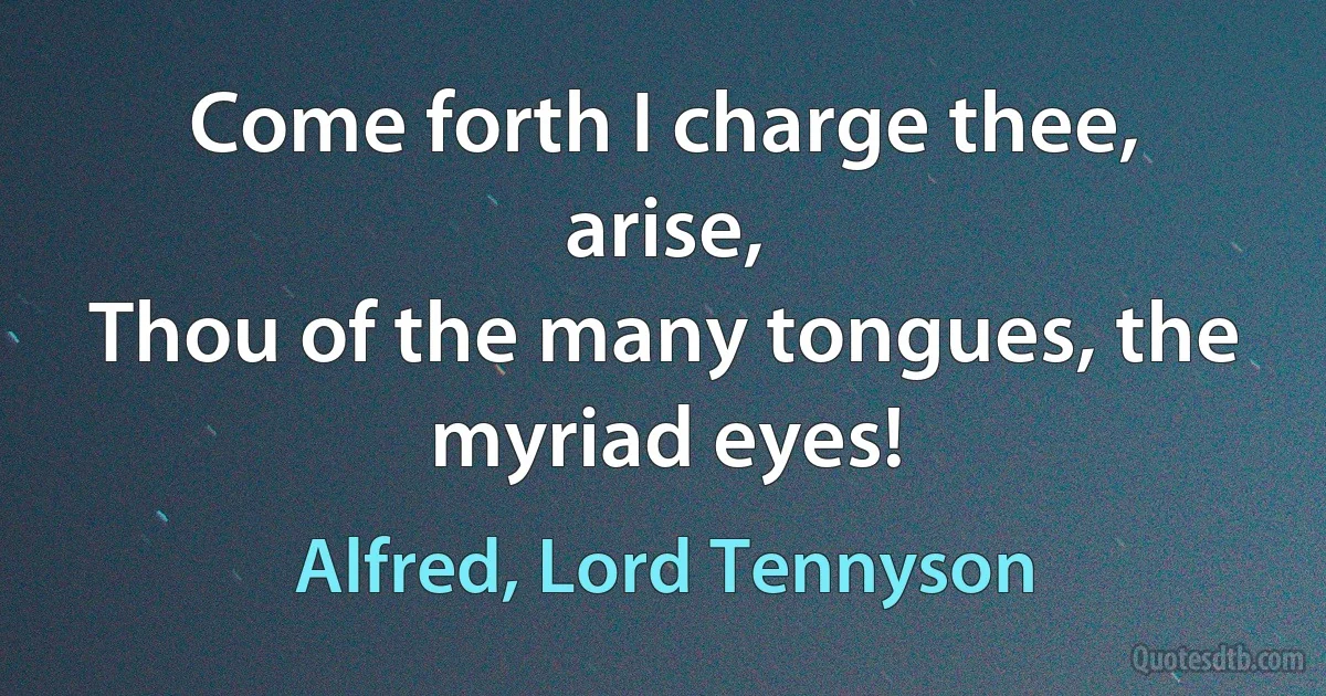 Come forth I charge thee, arise,
Thou of the many tongues, the myriad eyes! (Alfred, Lord Tennyson)