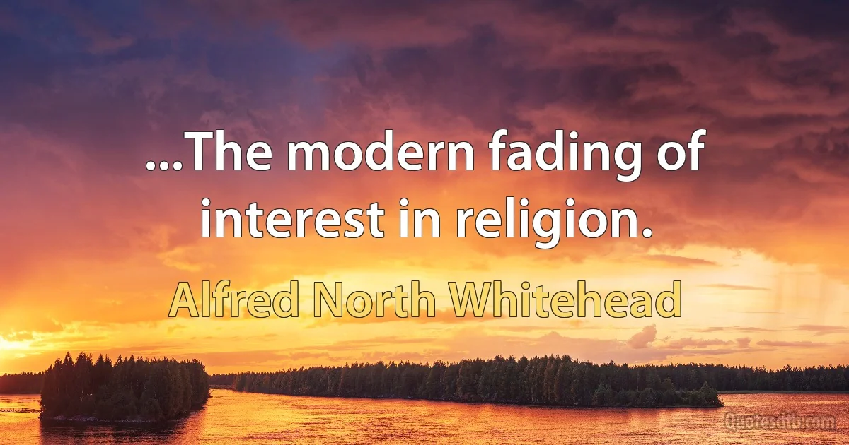 ...The modern fading of interest in religion. (Alfred North Whitehead)