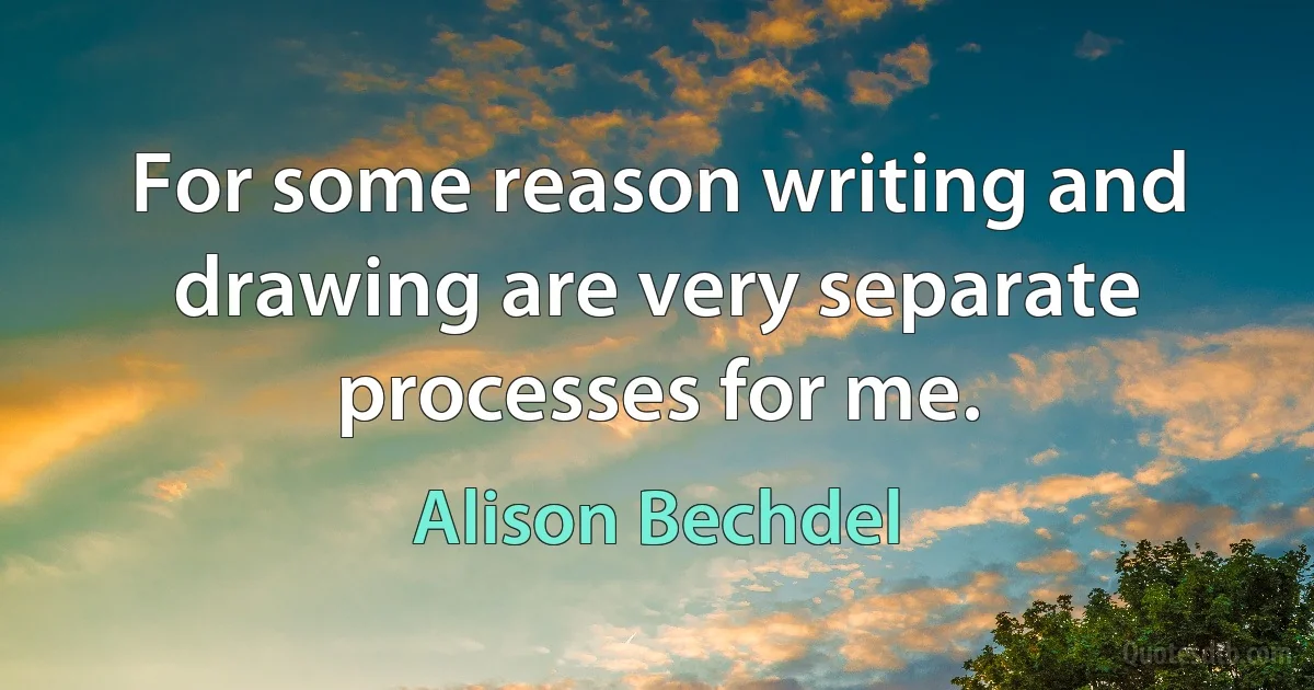 For some reason writing and drawing are very separate processes for me. (Alison Bechdel)