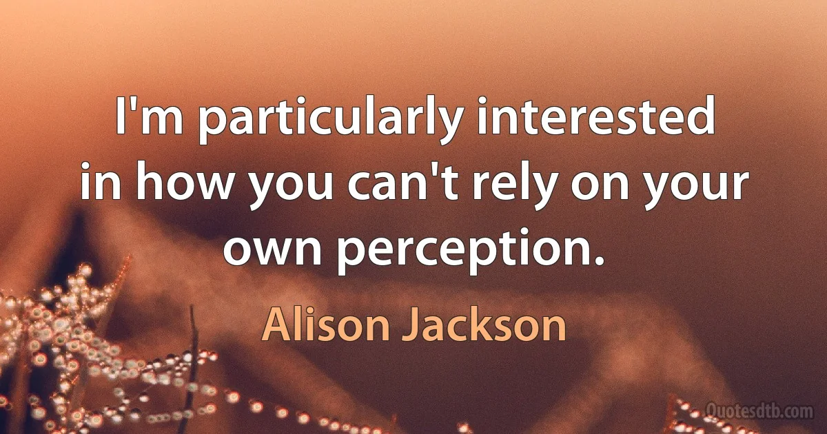 I'm particularly interested in how you can't rely on your own perception. (Alison Jackson)