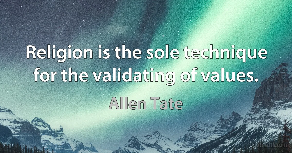 Religion is the sole technique for the validating of values. (Allen Tate)