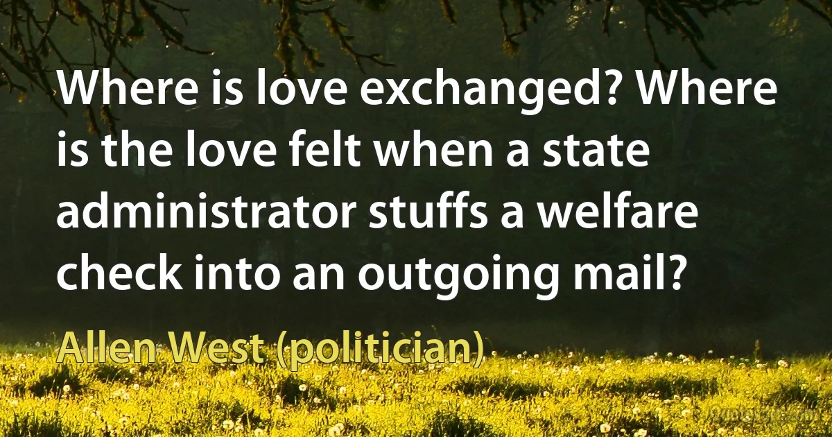 Where is love exchanged? Where is the love felt when a state administrator stuffs a welfare check into an outgoing mail? (Allen West (politician))