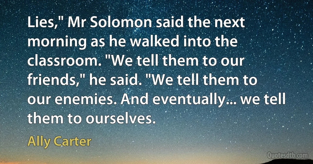 Lies," Mr Solomon said the next morning as he walked into the classroom. "We tell them to our friends," he said. "We tell them to our enemies. And eventually... we tell them to ourselves. (Ally Carter)