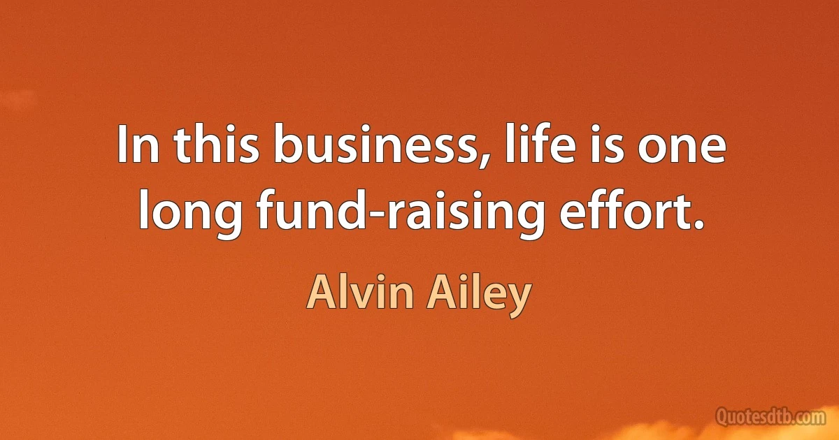 In this business, life is one long fund-raising effort. (Alvin Ailey)