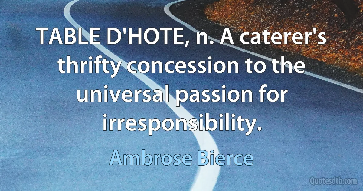 TABLE D'HOTE, n. A caterer's thrifty concession to the universal passion for irresponsibility. (Ambrose Bierce)