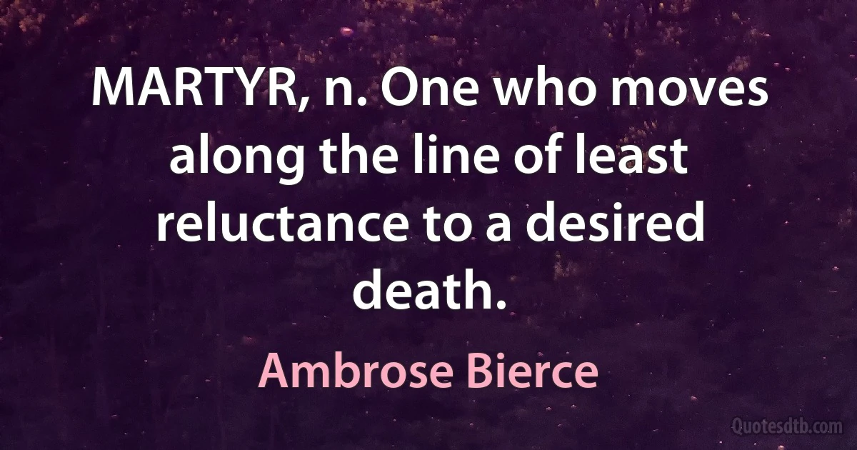 MARTYR, n. One who moves along the line of least reluctance to a desired death. (Ambrose Bierce)