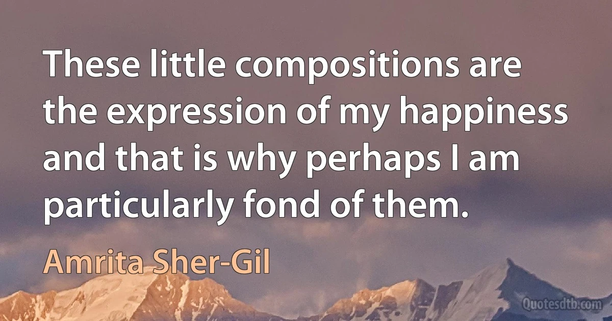 These little compositions are the expression of my happiness and that is why perhaps I am particularly fond of them. (Amrita Sher-Gil)