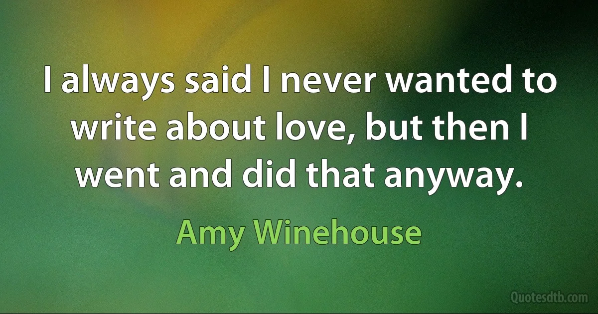 I always said I never wanted to write about love, but then I went and did that anyway. (Amy Winehouse)