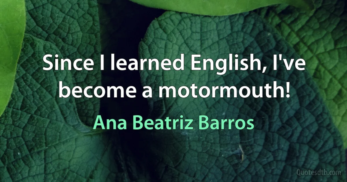 Since I learned English, I've become a motormouth! (Ana Beatriz Barros)