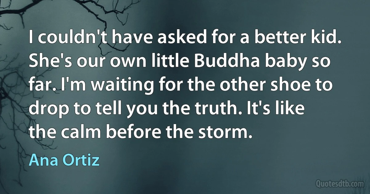 I couldn't have asked for a better kid. She's our own little Buddha baby so far. I'm waiting for the other shoe to drop to tell you the truth. It's like the calm before the storm. (Ana Ortiz)