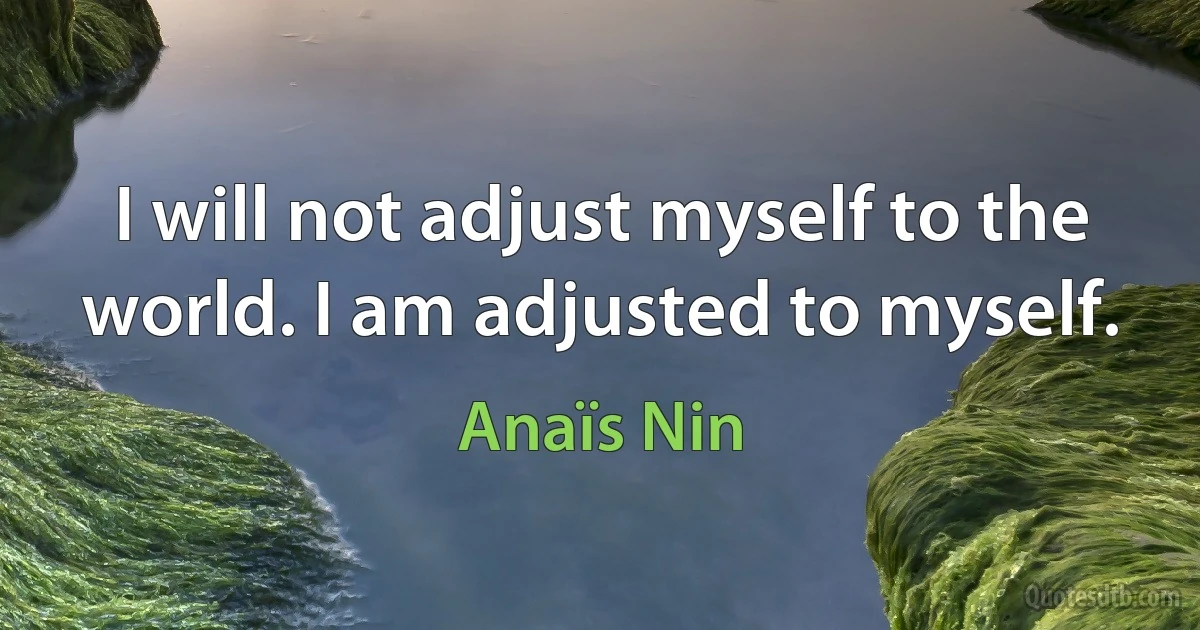 I will not adjust myself to the world. I am adjusted to myself. (Anaïs Nin)