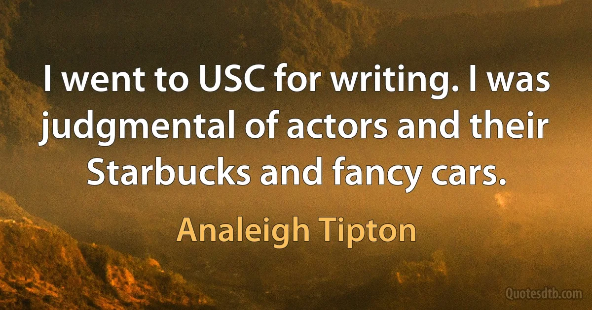 I went to USC for writing. I was judgmental of actors and their Starbucks and fancy cars. (Analeigh Tipton)