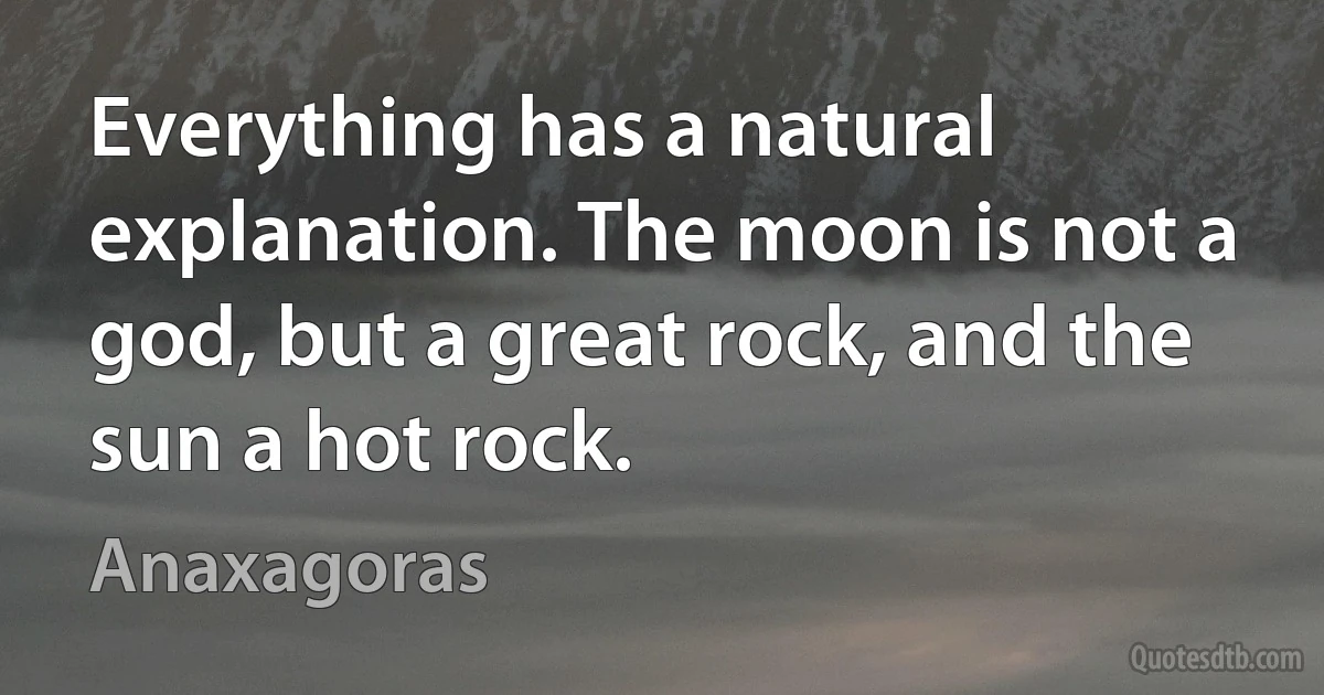 Everything has a natural explanation. The moon is not a god, but a great rock, and the sun a hot rock. (Anaxagoras)