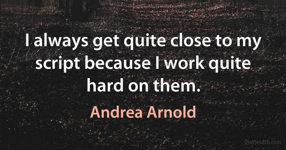 I always get quite close to my script because I work quite hard on them. (Andrea Arnold)