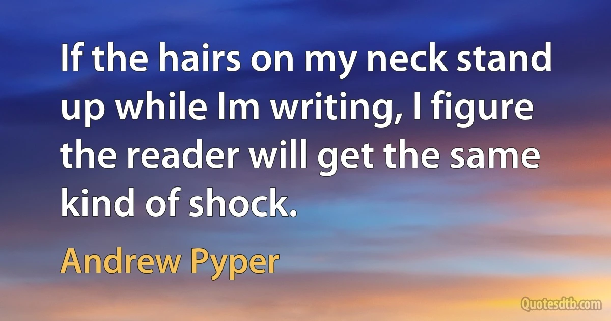 If the hairs on my neck stand up while Im writing, I figure the reader will get the same kind of shock. (Andrew Pyper)