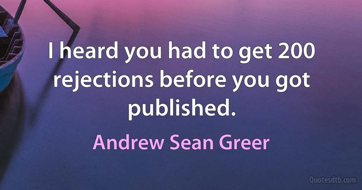 I heard you had to get 200 rejections before you got published. (Andrew Sean Greer)