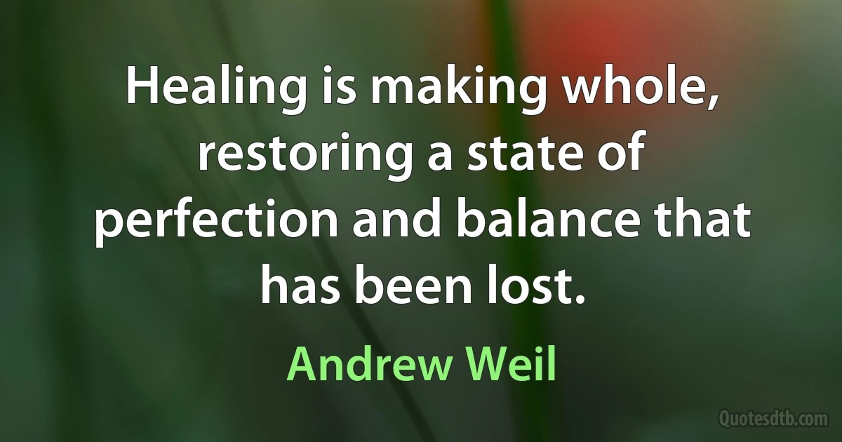 Healing is making whole, restoring a state of perfection and balance that has been lost. (Andrew Weil)