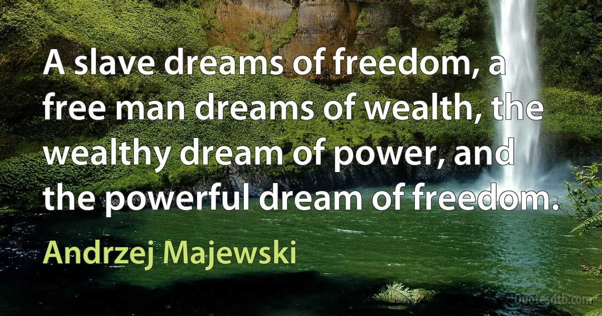 A slave dreams of freedom, a free man dreams of wealth, the wealthy dream of power, and the powerful dream of freedom. (Andrzej Majewski)