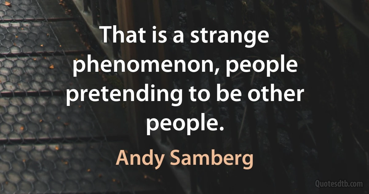 That is a strange phenomenon, people pretending to be other people. (Andy Samberg)