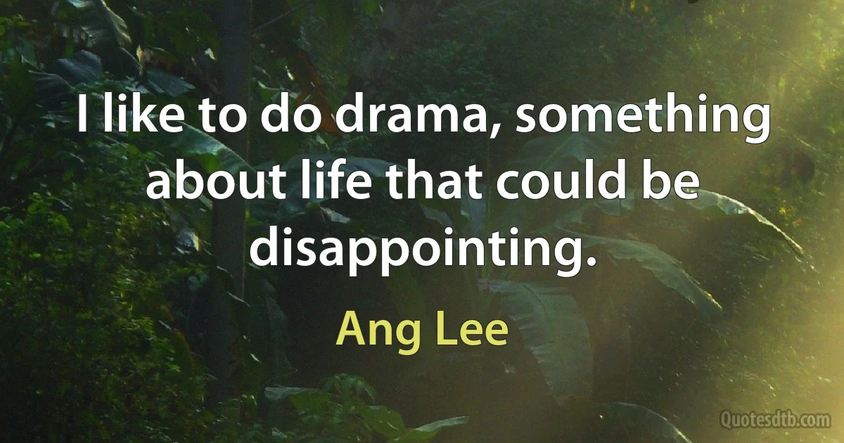 I like to do drama, something about life that could be disappointing. (Ang Lee)