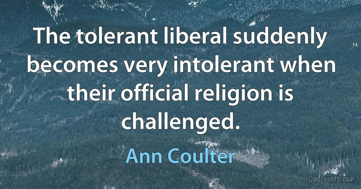 The tolerant liberal suddenly becomes very intolerant when their official religion is challenged. (Ann Coulter)