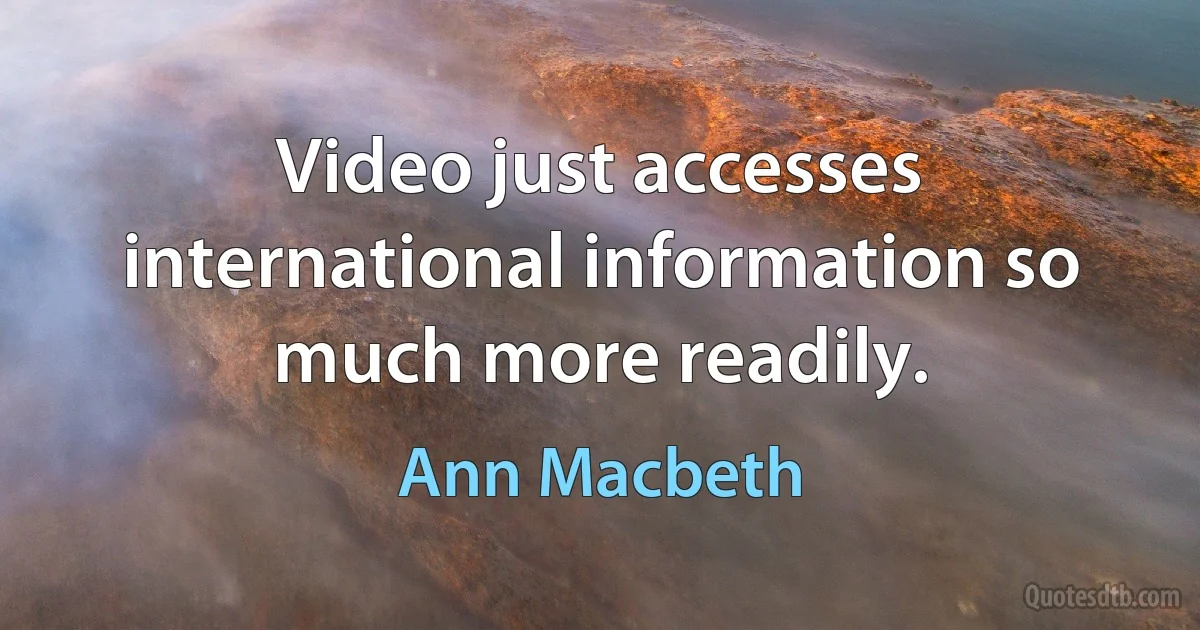 Video just accesses international information so much more readily. (Ann Macbeth)