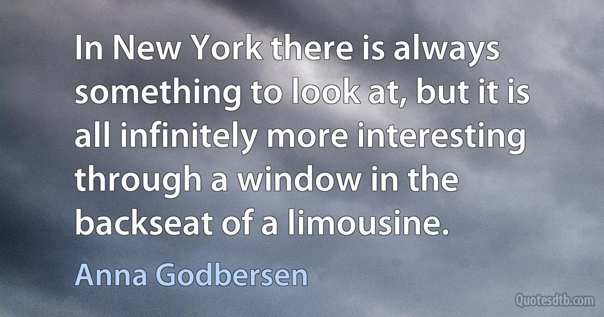 In New York there is always something to look at, but it is all infinitely more interesting through a window in the backseat of a limousine. (Anna Godbersen)