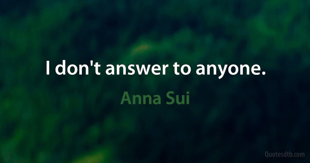 I don't answer to anyone. (Anna Sui)