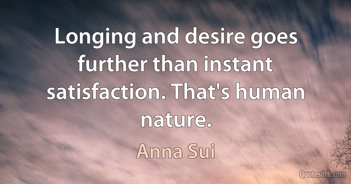 Longing and desire goes further than instant satisfaction. That's human nature. (Anna Sui)