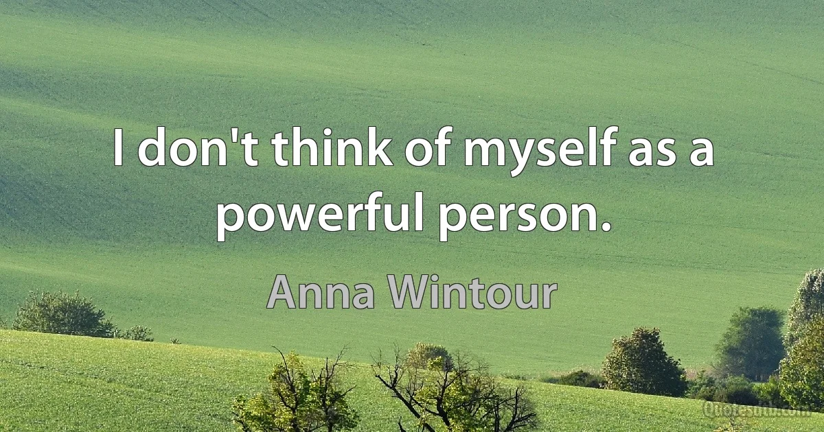 I don't think of myself as a powerful person. (Anna Wintour)