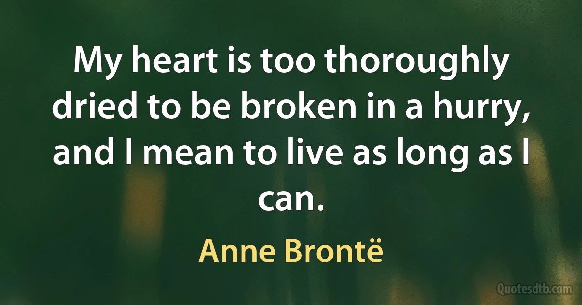 My heart is too thoroughly dried to be broken in a hurry, and I mean to live as long as I can. (Anne Brontë)